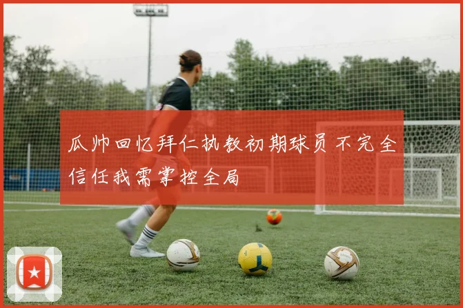 瓜帅回忆拜仁执教初期球员不完全信任我需掌控全局