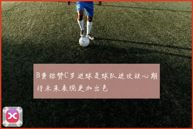B费称赞C罗进球是球队进攻核心期待未来表现更加出色