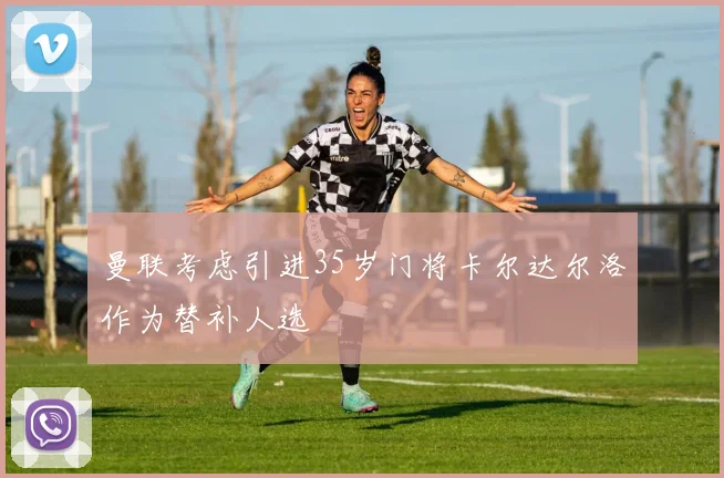 曼联考虑引进35岁门将卡尔达尔洛作为替补人选
