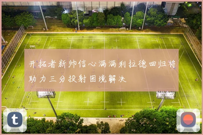 开拓者新帅信心满满利拉德回归将助力三分投射困境解决