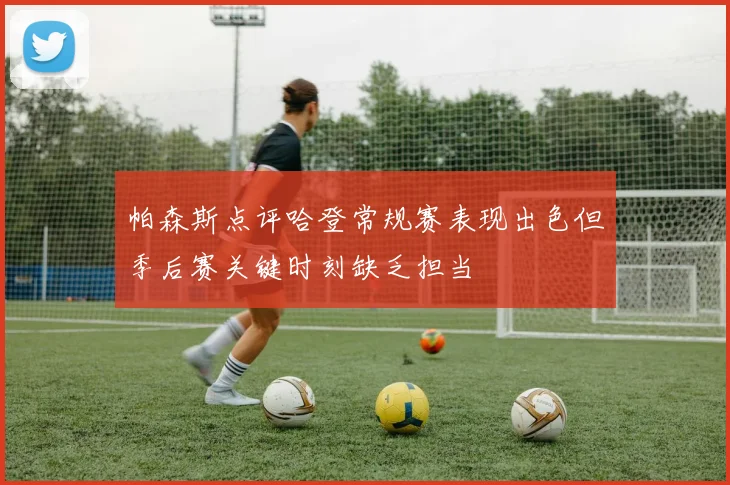 帕森斯点评哈登常规赛表现出色但季后赛关键时刻缺乏担当