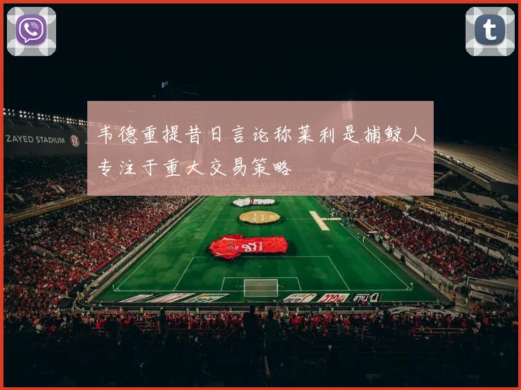 韦德重提昔日言论称莱利是捕鲸人专注于重大交易策略