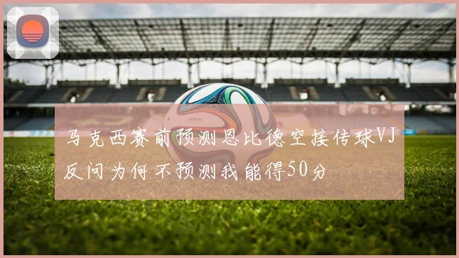 马克西赛前预测恩比德空接传球VJ反问为何不预测我能得50分
