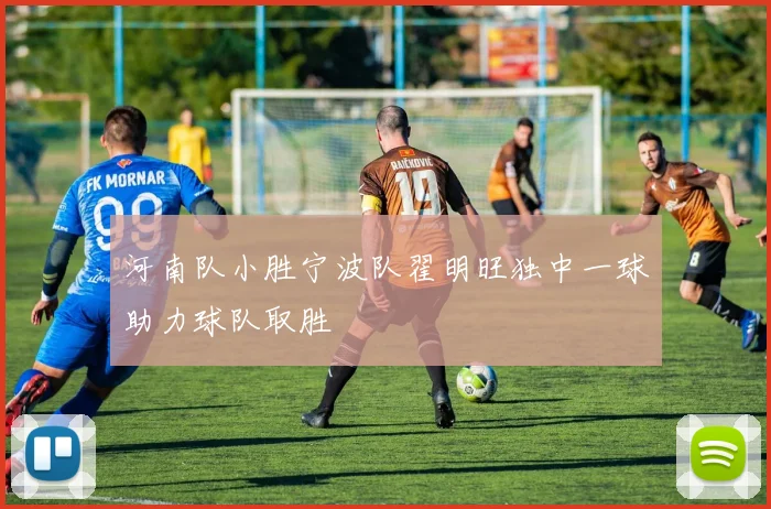 河南队小胜宁波队翟明旺独中一球助力球队取胜
