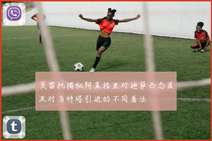 莫雷托揭秘阿莱格里对迪萨西态度及对马特塔引进的不同看法