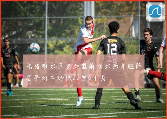 老将维尔贝克加盟前切尔西年轻阵容平均年龄仅23岁6个月