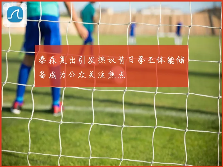 泰森复出引发热议昔日拳王体能储备成为公众关注焦点
