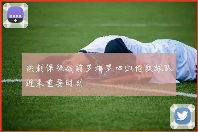 热刺保级战前罗梅罗回归伦敦球队迎来重要时刻
