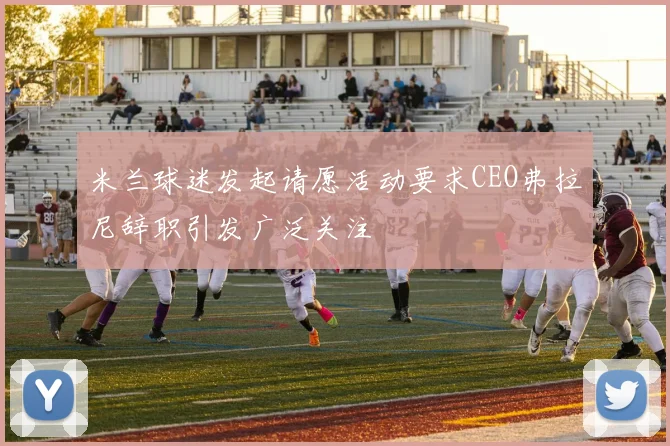 米兰球迷发起请愿活动要求CEO弗拉尼辞职引发广泛关注