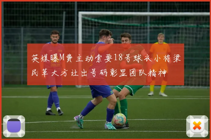 英媒曝M费主动索要18号球衣小将梁民革大方让出号码彰显团队精神