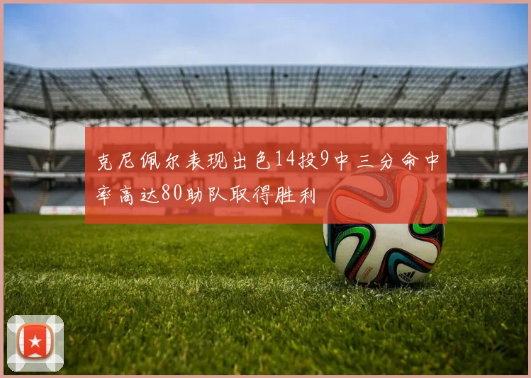 克尼佩尔表现出色14投9中三分命中率高达80助队取得胜利