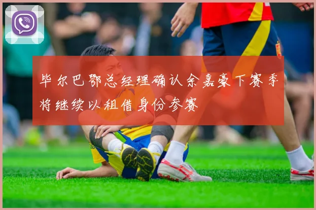 毕尔巴鄂总经理确认余嘉豪下赛季将继续以租借身份参赛