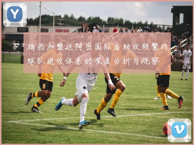 梅西加盟迈阿密国际后助攻频繁对球队进攻体系的深度分析与观察
